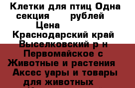 Клетки для птиц.Одна секция 1000 рублей. › Цена ­ 1 000 - Краснодарский край, Выселковский р-н, Первомайское с. Животные и растения » Аксесcуары и товары для животных   . Краснодарский край